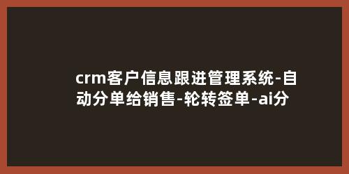 crm客户信息跟进管理系统-自动分单给销售-轮转签单-ai分析客户