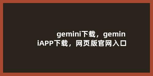 gemini下载，geminiAPP下载，网页版官网入口