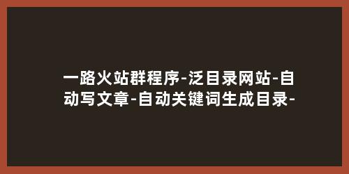 一路火站群程序-泛目录网站-自动写文章-自动关键词生成目录-自动拓展关键词
