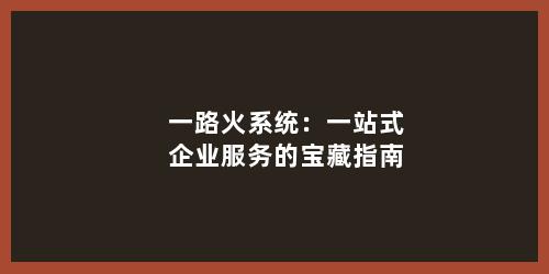 一路火系统：一站式企业服务的宝藏指南