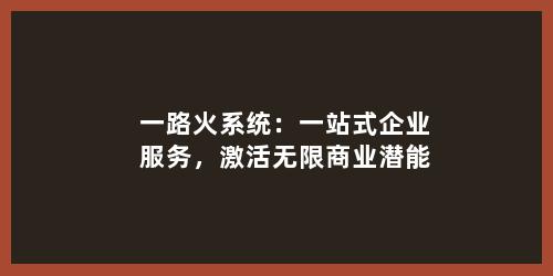 一路火系统：一站式企业服务，激活无限商业潜能