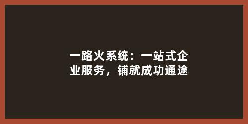 一路火系统：一站式企业服务，铺就成功通途