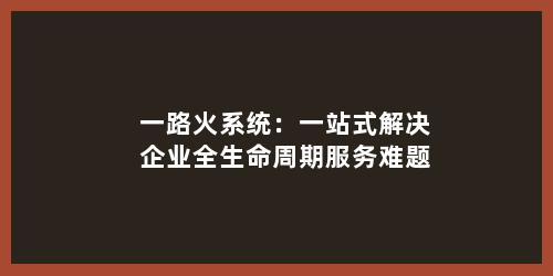一路火系统：一站式解决企业全生命周期服务难题