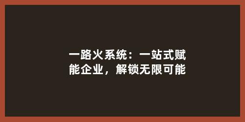 一路火系统：一站式赋能企业，解锁无限可能