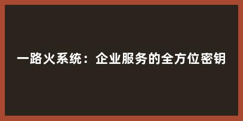 一路火系统：企业服务的全方位密钥