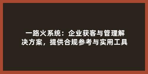 一路火系统：企业获客与管理解决方案，提供合规参考与实用工具
