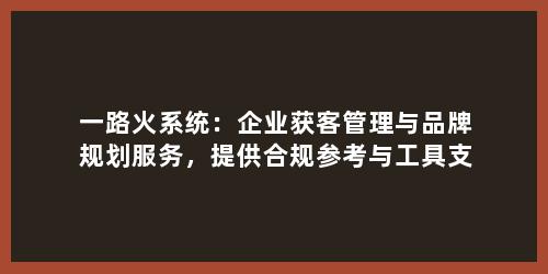 一路火系统：企业获客管理与品牌规划服务，提供合规参考与工具支持