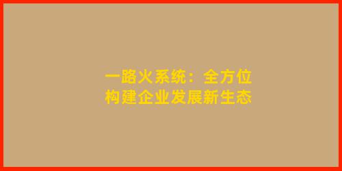 一路火系统：全方位构建企业发展新生态