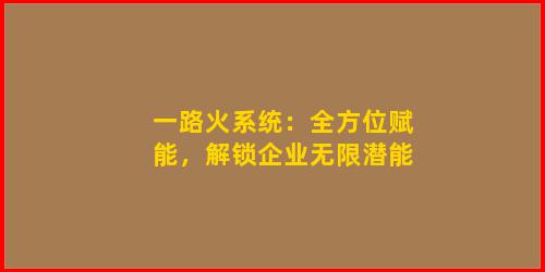 一路火系统：全方位赋能，解锁企业无限潜能
