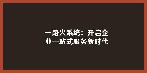 一路火系统：开启企业一站式服务新时代