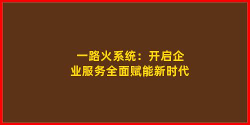 一路火系统：开启企业服务全面赋能新时代