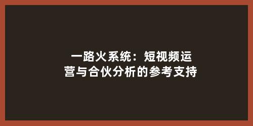 一路火系统：短视频运营与合伙分析的参考支持