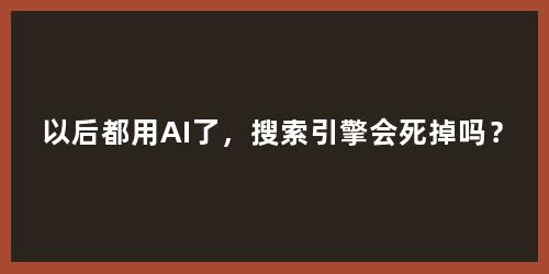 以后都用AI了，搜索引擎会死掉吗？