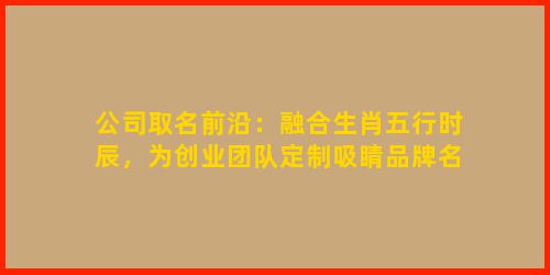 公司取名前沿：融合生肖五行时辰，为创业团队定制吸睛品牌名