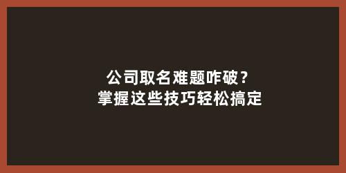 公司取名难题咋破？掌握这些技巧轻松搞定