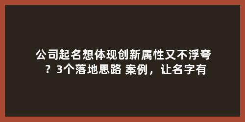 公司起名想体现创新属性又不浮夸？3个落地思路+案例，让名字有新意还务实
