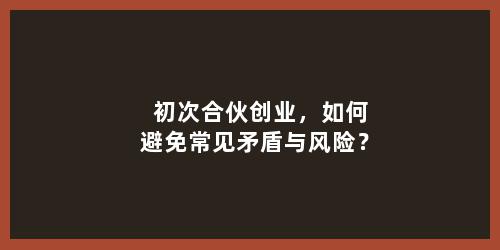 初次合伙创业，如何避免常见矛盾与风险？