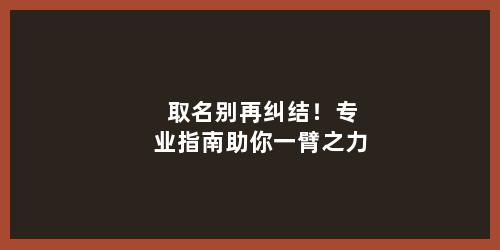 取名别再纠结！专业指南助你一臂之力