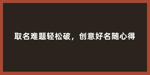取名难题轻松破，创意好名随心得
