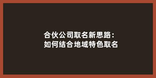 合伙公司取名新思路：如何结合地域特色取名