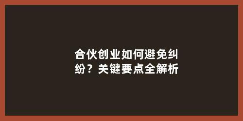 合伙创业如何避免纠纷？关键要点全解析