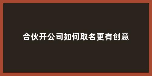 合伙开公司如何取名更有创意