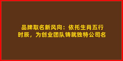 品牌取名新风向：依托生肖五行时辰，为创业团队铸就独特公司名