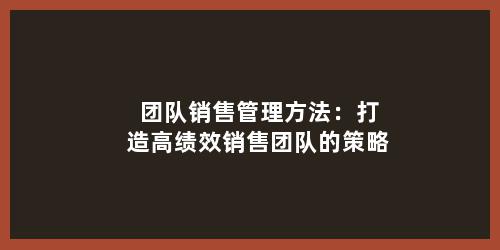 团队销售管理方法：打造高绩效销售团队的策略