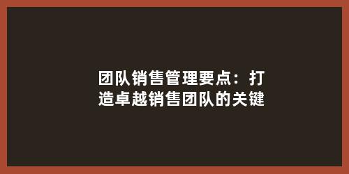 团队销售管理要点：打造卓越销售团队的关键