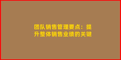 团队销售管理要点：提升整体销售业绩的关键