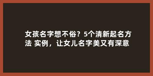 女孩名字想不俗？5个清新起名方法+实例，让女儿名字美又有深意