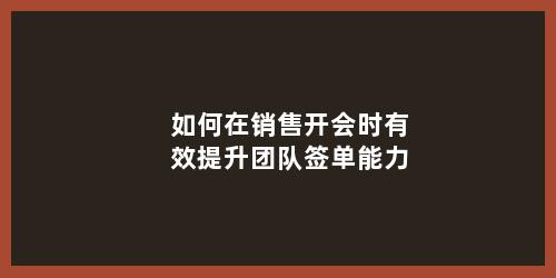 如何在销售开会时有效提升团队签单能力
