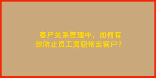 客户关系管理中，如何有效防止员工离职带走客户？