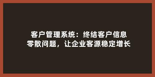 客户管理系统：终结客户信息零散问题，让企业客源稳定增长