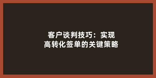 客户谈判技巧：实现高转化签单的关键策略