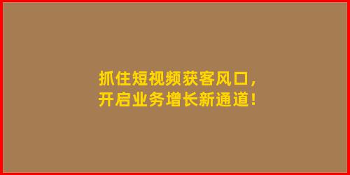 抓住短视频获客风口，开启业务增长新通道！