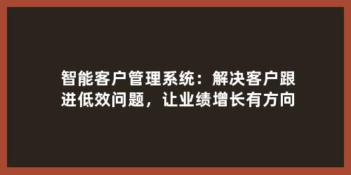 智能客户管理系统：解决客户跟进低效问题，让业绩增长有方向