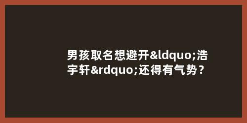 男孩取名想避开“浩宇轩”还得有气势？3个阳刚又独特的思路+案例，让名字有力量感