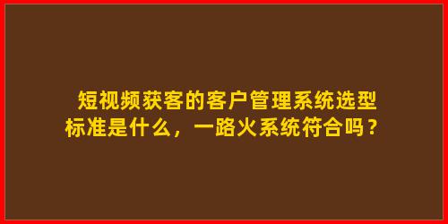 短视频获客的客户管理系统选型标准是什么，一路火系统符合吗？