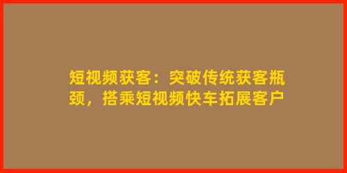 短视频获客：突破传统获客瓶颈，搭乘短视频快车拓展客户