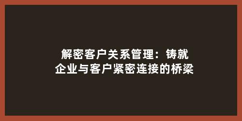 解密客户关系管理：铸就企业与客户紧密连接的桥梁