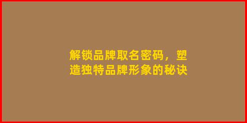 解锁品牌取名密码，塑造独特品牌形象的秘诀