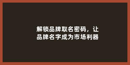解锁品牌取名密码，让品牌名字成为市场利器