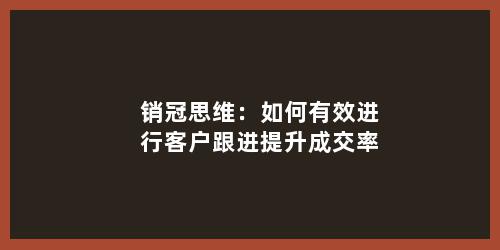 销冠思维：如何有效进行客户跟进提升成交率