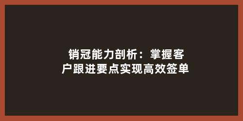 销冠能力剖析：掌握客户跟进要点实现高效签单