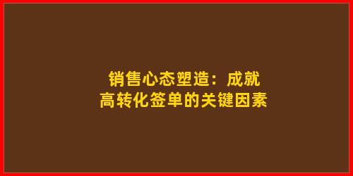 销售心态塑造：成就高转化签单的关键因素