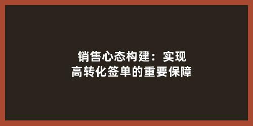 销售心态构建：实现高转化签单的重要保障