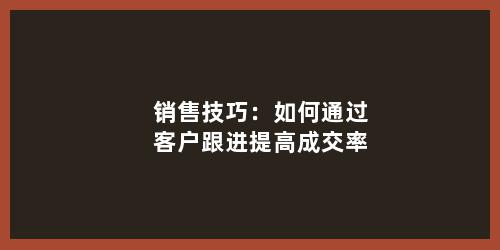 销售技巧：如何通过客户跟进提高成交率