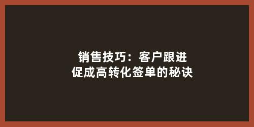 销售技巧：客户跟进促成高转化签单的秘诀