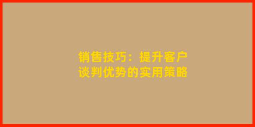 销售技巧：提升客户谈判优势的实用策略